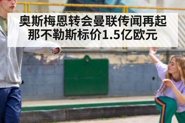 奥斯梅恩转会曼联传闻再起那不勒斯标价1.5亿欧元