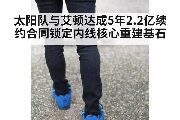 太阳队与艾顿达成5年2.2亿续约合同锁定内线核心重建基石