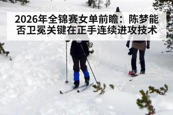 2026年全锦赛女单前瞻：陈梦能否卫冕关键在正手连续进攻技术