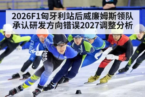 2026F1匈牙利站后威廉姆斯领队承认研发方向错误2027调整分析