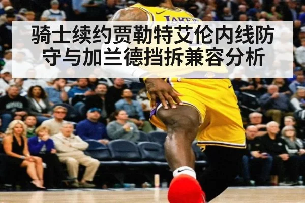骑士续约贾勒特艾伦内线防守与加兰德挡拆兼容分析