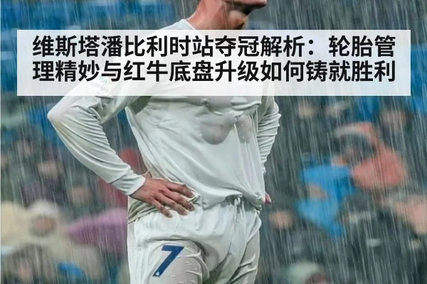 维斯塔潘比利时站夺冠解析:轮胎管理精妙与红牛底盘升级如何铸就胜利