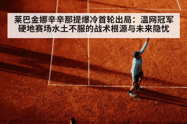 莱巴金娜辛辛那提爆冷首轮出局:温网冠军硬地赛场水土不服的战术根源与未来隐忧