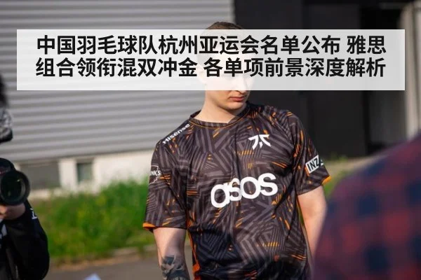 中国羽毛球队杭州亚运会名单公布 雅思组合领衔混双冲金 各单项前景深度解析