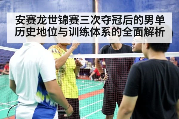 安赛龙世锦赛三次夺冠后的男单历史地位与训练体系的全面解析